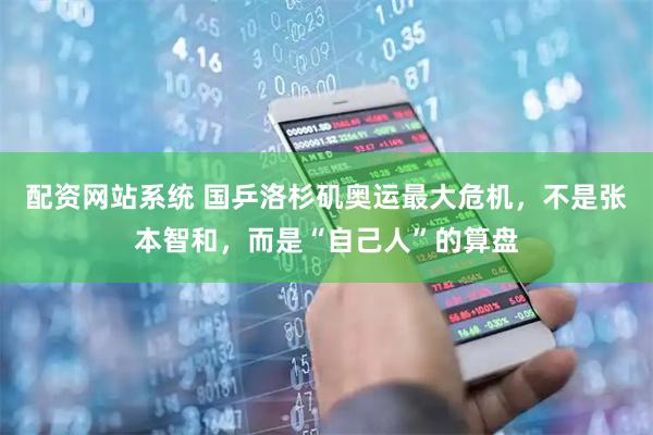 配资网站系统 国乒洛杉矶奥运最大危机，不是张本智和，而是“自己人”的算盘