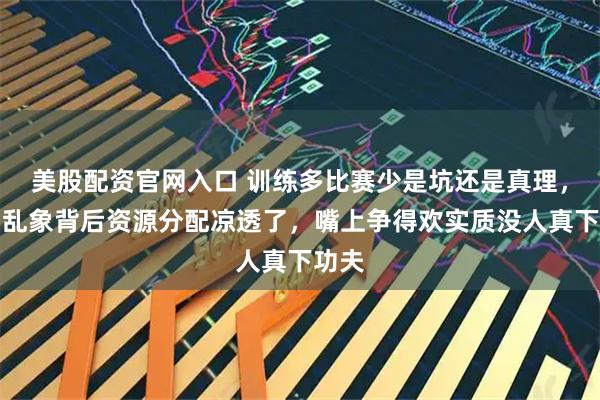 美股配资官网入口 训练多比赛少是坑还是真理，青训乱象背后资源分配凉透了，嘴上争得欢实质没人真下功夫