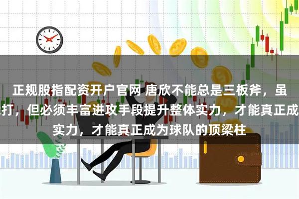 正规股指配资开户官网 唐欣不能总是三板斧，虽然主攻接应都能打，但必须丰富进攻手段提升整体实力，才能真正成为球队的顶梁柱