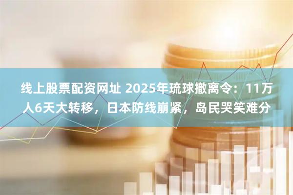 线上股票配资网址 2025年琉球撤离令：11万人6天大转移，日本防线崩紧，岛民哭笑难分