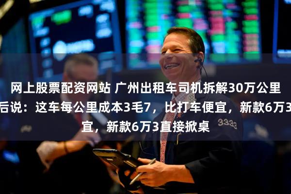 网上股票配资网站 广州出租车司机拆解30万公里飞度CVT后说：这车每公里成本3毛7，比打车便宜，新款6万3直接掀桌