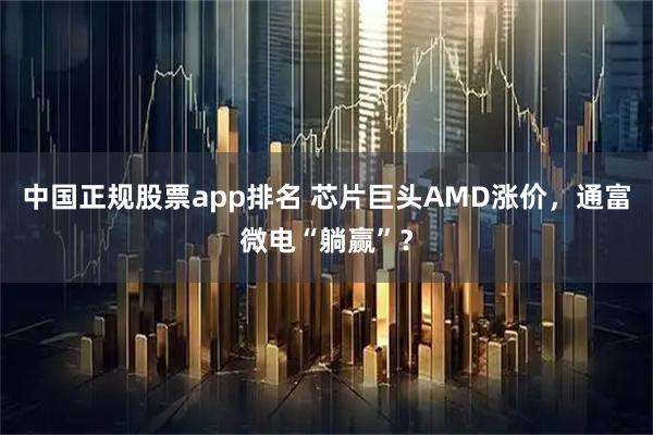 中国正规股票app排名 芯片巨头AMD涨价，通富微电“躺赢”？
