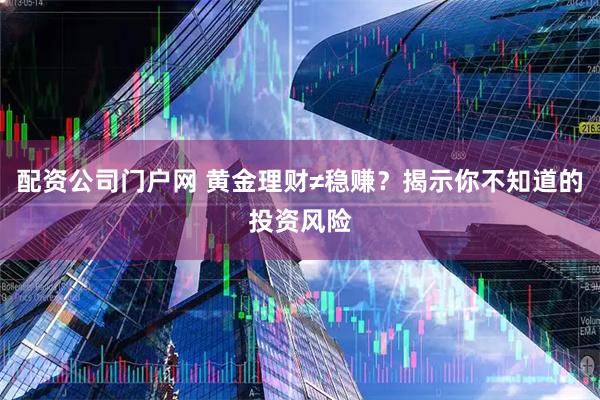 配资公司门户网 黄金理财≠稳赚？揭示你不知道的投资风险
