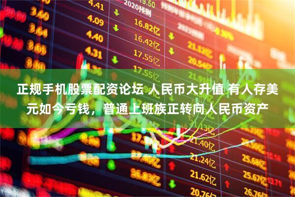 正规手机股票配资论坛 人民币大升值 有人存美元如今亏钱，普通上班族正转向人民币资产