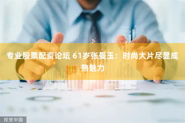 专业股票配资论坛 61岁张曼玉：时尚大片尽显成熟魅力