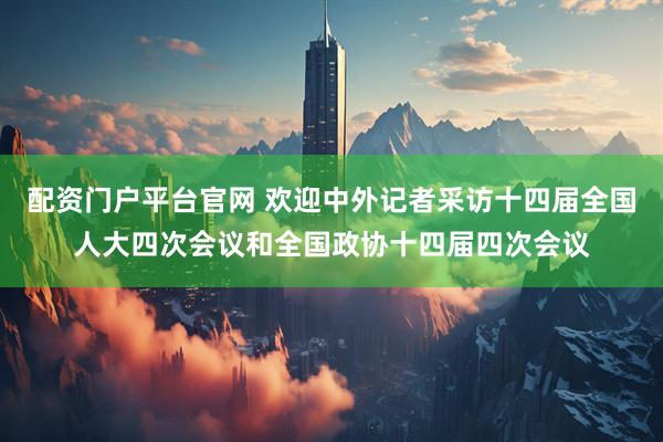 配资门户平台官网 欢迎中外记者采访十四届全国人大四次会议和全国政协十四届四次会议