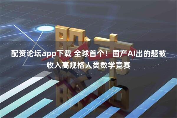 配资论坛app下载 全球首个！国产AI出的题被收入高规格人类数学竞赛