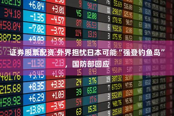 证券股票配资 外界担忧日本可能“强登钓鱼岛”，国防部回应