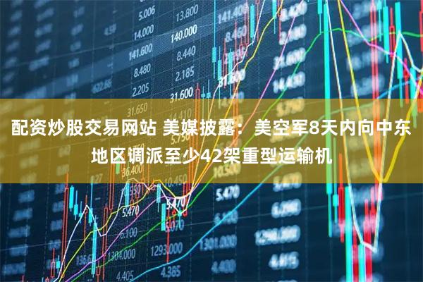 配资炒股交易网站 美媒披露：美空军8天内向中东地区调派至少42架重型运输机