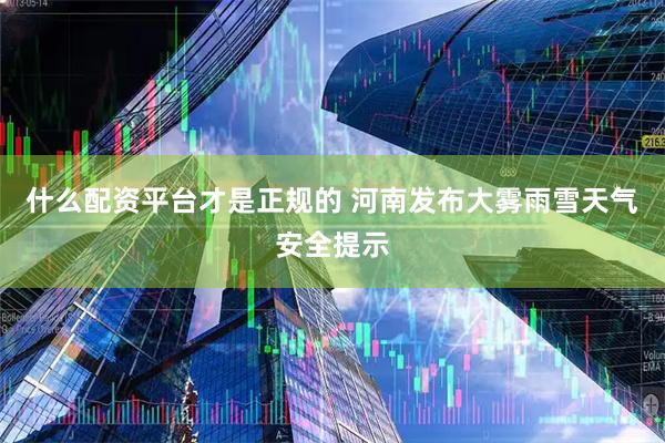 什么配资平台才是正规的 河南发布大雾雨雪天气安全提示