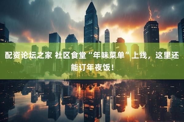 配资论坛之家 社区食堂“年味菜单”上线，这里还能订年夜饭！