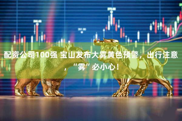 配资公司100强 宝山发布大雾黄色预警，出行注意，“雾”必小心！