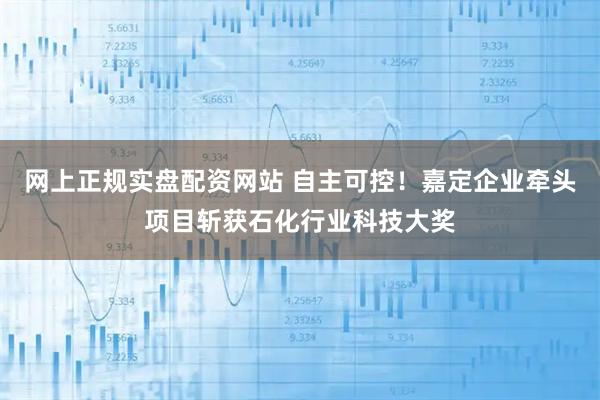 网上正规实盘配资网站 自主可控！嘉定企业牵头项目斩获石化行业科技大奖