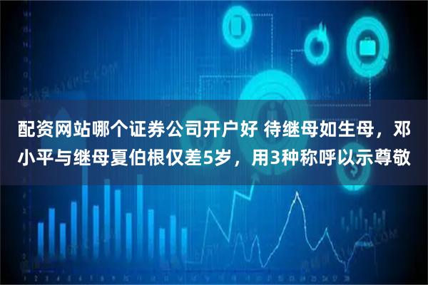 配资网站哪个证券公司开户好 待继母如生母，邓小平与继母夏伯根仅差5岁，用3种称呼以示尊敬