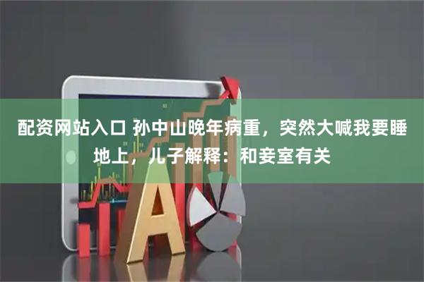 配资网站入口 孙中山晚年病重，突然大喊我要睡地上，儿子解释：和妾室有关