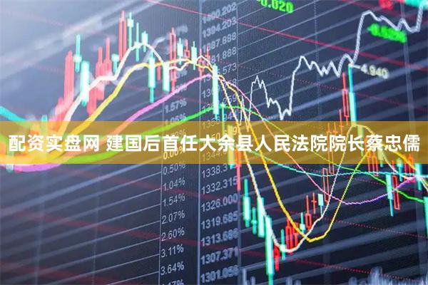 配资实盘网 建国后首任大余县人民法院院长蔡忠儒