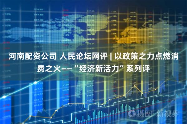 河南配资公司 人民论坛网评 | 以政策之力点燃消费之火——“经济新活力”系列评
