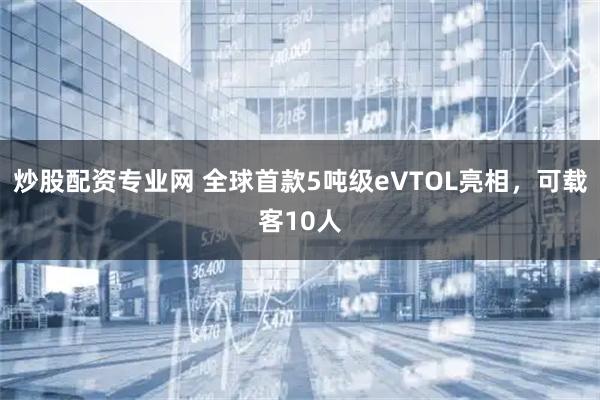 炒股配资专业网 全球首款5吨级eVTOL亮相，可载客10人