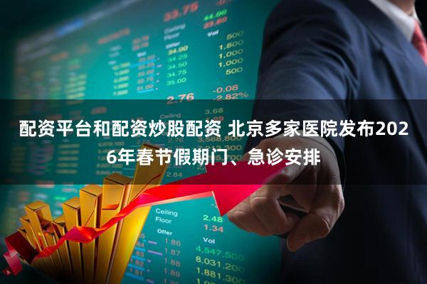 配资平台和配资炒股配资 北京多家医院发布2026年春节假期门、急诊安排