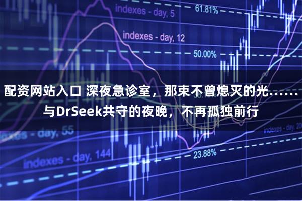 配资网站入口 深夜急诊室，那束不曾熄灭的光……与DrSeek共守的夜晚，不再孤独前行