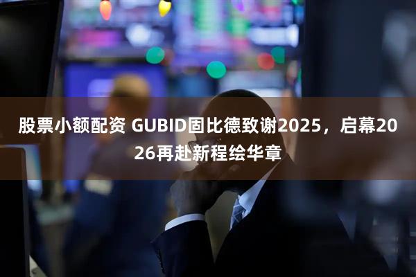 股票小额配资 GUBID固比德致谢2025，启幕2026再赴新程绘华章