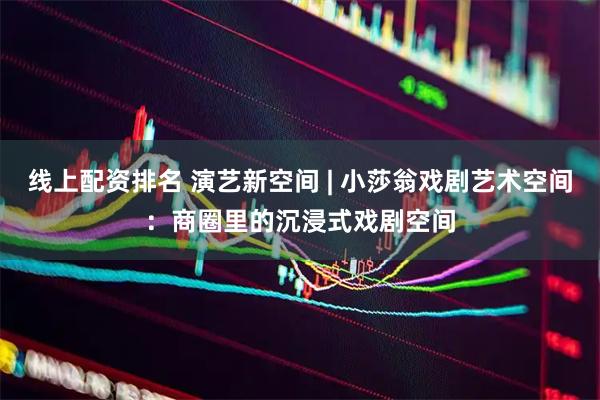 线上配资排名 演艺新空间 | 小莎翁戏剧艺术空间：商圈里的沉浸式戏剧空间