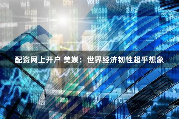 配资网上开户 美媒：世界经济韧性超乎想象