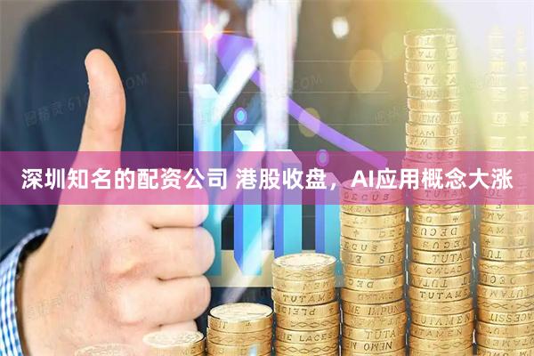 深圳知名的配资公司 港股收盘，AI应用概念大涨