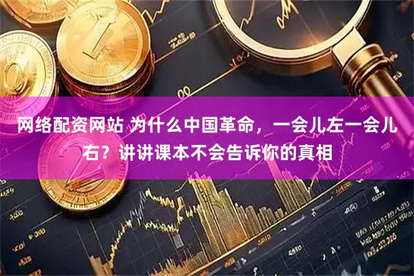 网络配资网站 为什么中国革命，一会儿左一会儿右？讲讲课本不会告诉你的真相