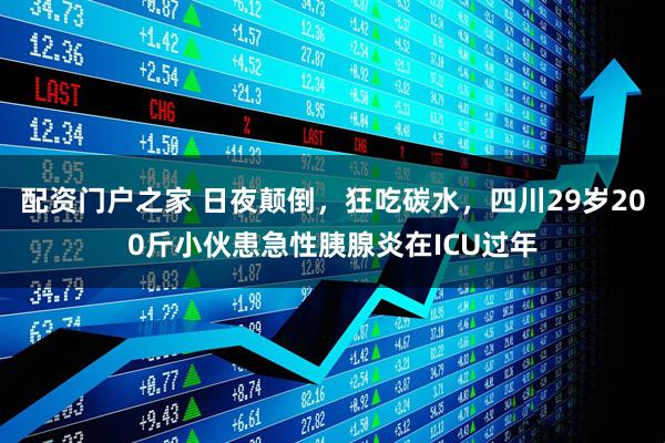 配资门户之家 日夜颠倒，狂吃碳水，四川29岁200斤小伙患急性胰腺炎在ICU过年
