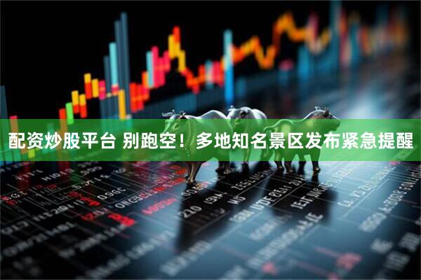 配资炒股平台 别跑空！多地知名景区发布紧急提醒