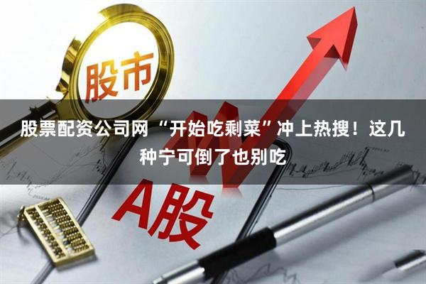 股票配资公司网 “开始吃剩菜”冲上热搜！这几种宁可倒了也别吃