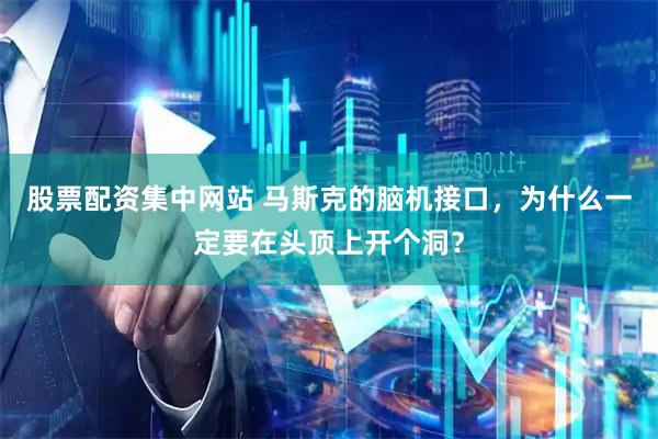 股票配资集中网站 马斯克的脑机接口，为什么一定要在头顶上开个洞？