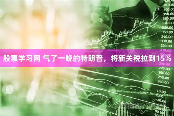 股票学习网 气了一晚的特朗普，将新关税拉到15%
