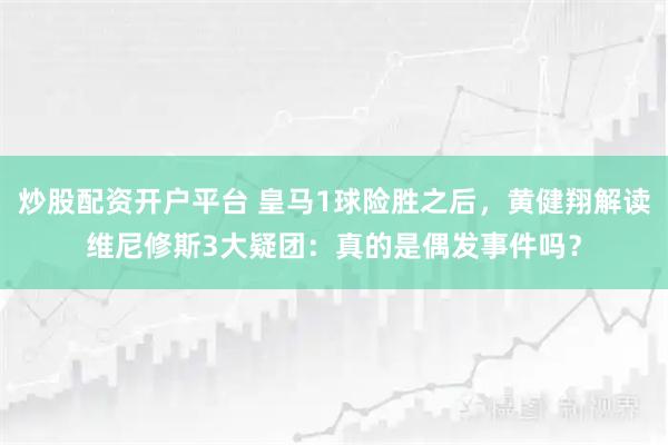 炒股配资开户平台 皇马1球险胜之后，黄健翔解读维尼修斯3大疑团：真的是偶发事件吗？