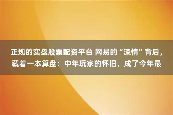 正规的实盘股票配资平台 网易的“深情”背后，藏着一本算盘：中年玩家的怀旧，成了今年最