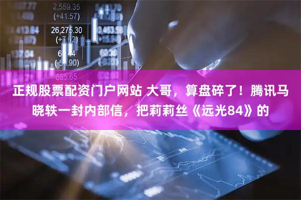 正规股票配资门户网站 大哥，算盘碎了！腾讯马晓轶一封内部信，把莉莉丝《远光84》的