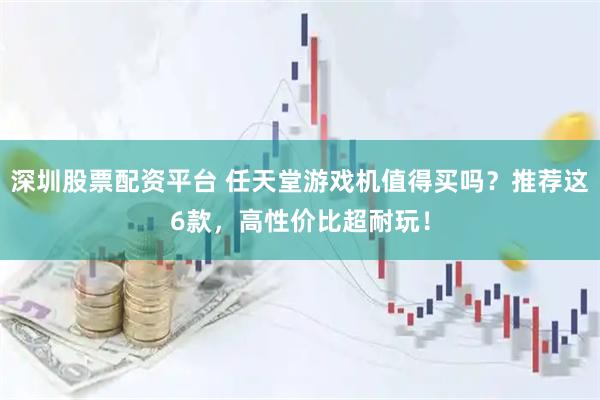 深圳股票配资平台 任天堂游戏机值得买吗？推荐这6款，高性价比超耐玩！