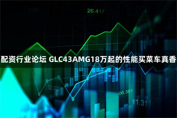 配资行业论坛 GLC43AMG18万起的性能买菜车真香