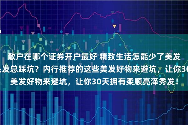 散户在哪个证券开户最好 精致生活怎能少了美发加分？日常在家打理头发总踩坑？内行推荐的这些美发好物来避坑，让你30天拥有柔顺亮泽秀发！