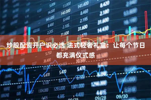 炒股配资开户识必选 法式轻奢礼盒：让每个节日都充满仪式感