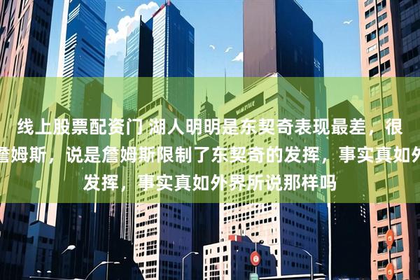 线上股票配资门 湖人明明是东契奇表现最差,很多人却只批评詹姆斯,说是詹姆斯限制了东契奇的发挥,事实真如外界所说那样吗