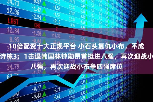 10倍配资十大正规平台 小石头复仇小布，不成功也成仁，林诗栋3：1击退韩国林钟勋昂首挺进八强，再次迎战小布争四强席位