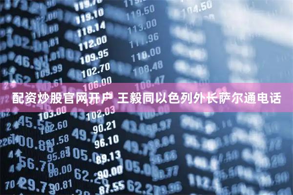 配资炒股官网开户 王毅同以色列外长萨尔通电话
