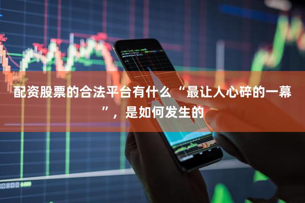 配资股票的合法平台有什么 “最让人心碎的一幕”，是如何发生的