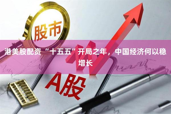 港美股配资 “十五五”开局之年，中国经济何以稳增长