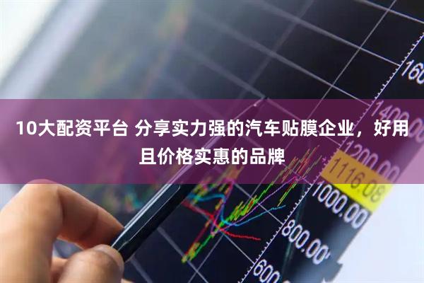10大配资平台 分享实力强的汽车贴膜企业，好用且价格实惠的品牌