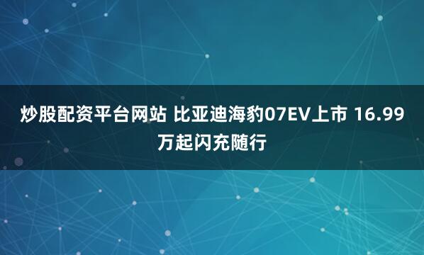 炒股配资平台网站 比亚迪海豹07EV上市 16.99万起闪充随行