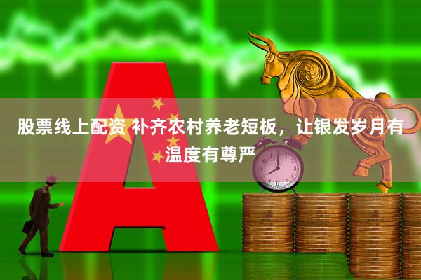 股票线上配资 补齐农村养老短板，让银发岁月有温度有尊严