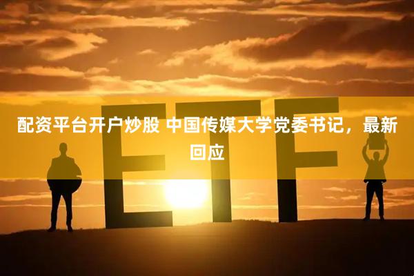 配资平台开户炒股 中国传媒大学党委书记，最新回应